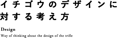 イチゴウのデザインに対する考え方 Design Way of thinking about the design of the trifl